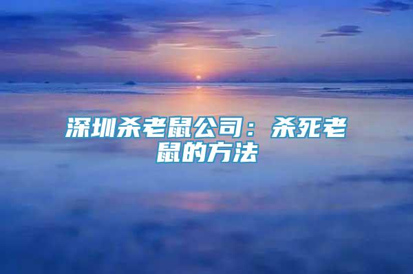 深圳殺老鼠公司：殺死老鼠的方法