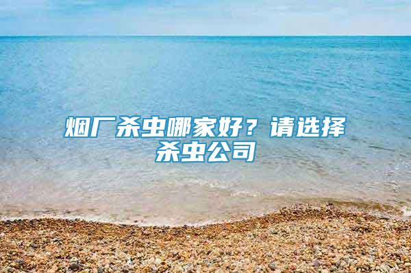 煙廠殺蟲哪家好？請選擇殺蟲公司