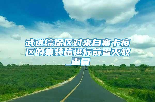 武進(jìn)綜保區(qū)對(duì)來(lái)自寨卡疫區(qū)的集裝箱進(jìn)行前置滅蚊_重復(fù)
