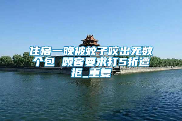 住宿一晚被蚊子咬出無數(shù)個包 顧客要求打5折遭拒_重復(fù)