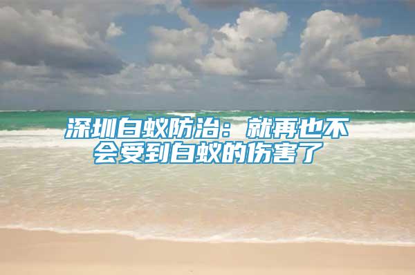 深圳白蟻防治：就再也不會(huì)受到白蟻的傷害了