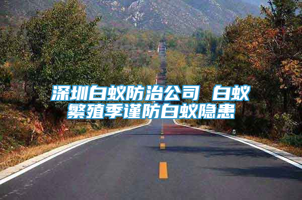 深圳白蟻防治公司 白蟻繁殖季謹防白蟻隱患
