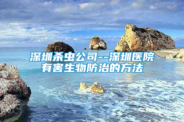 深圳殺蟲公司--深圳醫(yī)院有害生物防治的方法