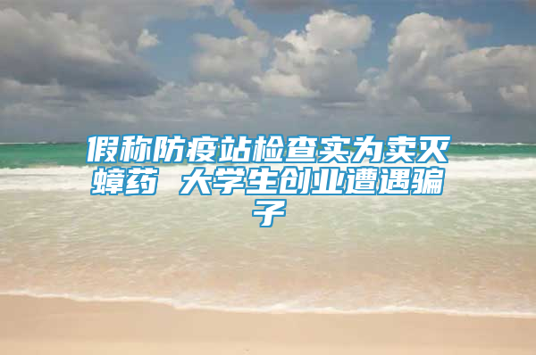 假稱防疫站檢查實為賣滅蟑藥 大學(xué)生創(chuàng)業(yè)遭遇騙子