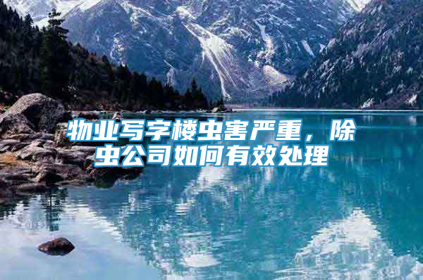 物業(yè)寫字樓蟲害嚴(yán)重，除蟲公司如何有效處理
