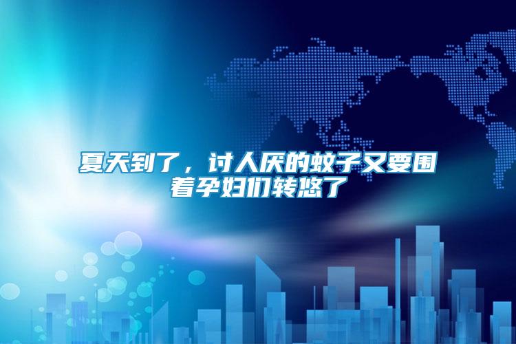 夏天到了，討人厭的蚊子又要圍著孕婦們轉(zhuǎn)悠了