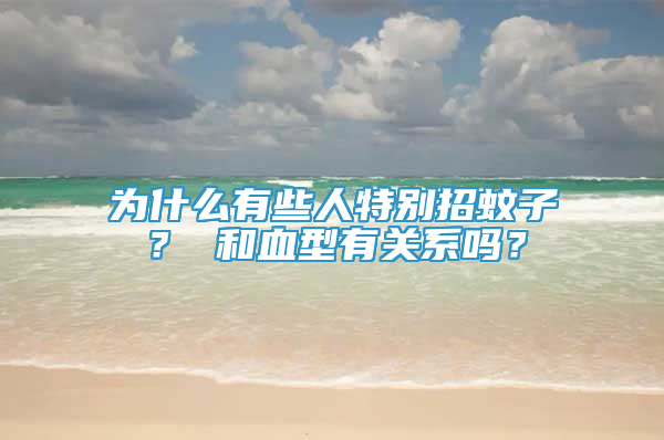為什么有些人特別招蚊子？ 和血型有關(guān)系嗎？