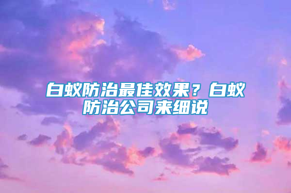 白蟻防治最佳效果？白蟻防治公司來(lái)細(xì)說(shuō)