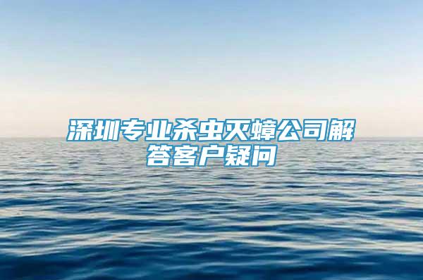 深圳專業(yè)殺蟲滅蟑公司解答客戶疑問