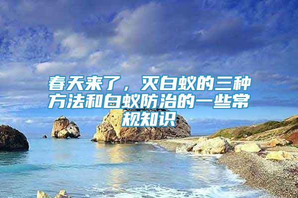 春天來(lái)了，滅白蟻的三種方法和白蟻防治的一些常規(guī)知識(shí)