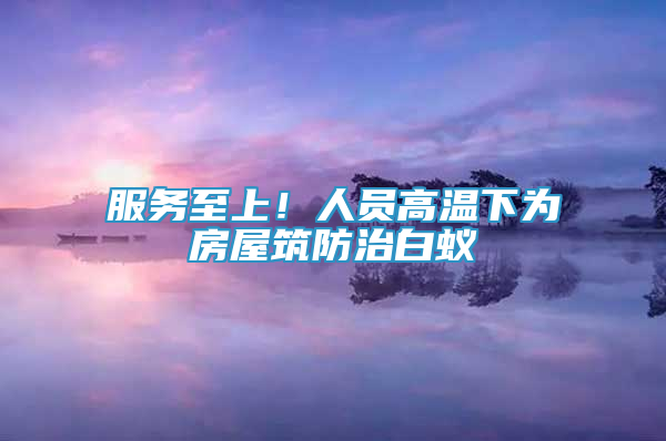 服務(wù)至上！人員高溫下為房屋筑防治白蟻