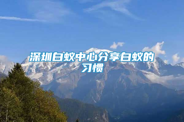 深圳白蟻中心分享白蟻的習慣