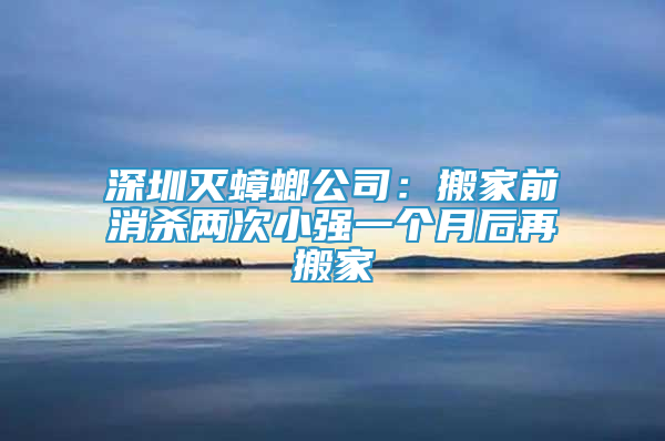 深圳滅蟑螂公司：搬家前消殺兩次小強(qiáng)一個月后再搬家