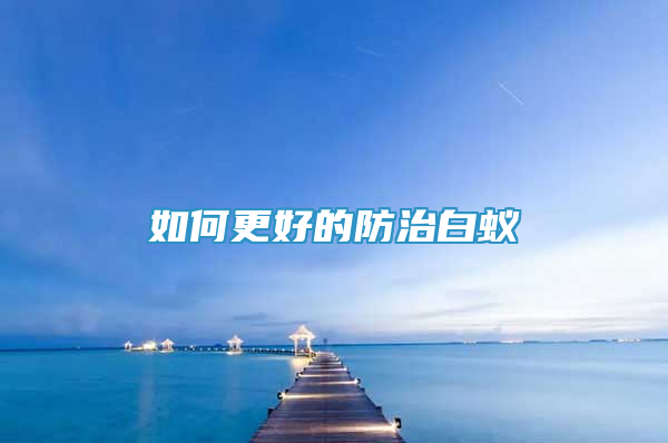 如何更好的防治白蟻