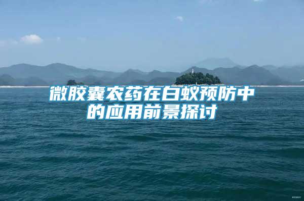 微膠囊農(nóng)藥在白蟻預(yù)防中的應(yīng)用前景探討