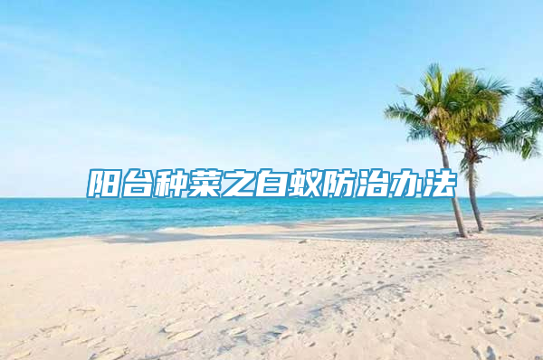 陽(yáng)臺(tái)種菜之白蟻防治辦法