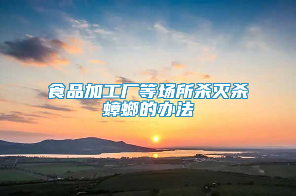 食品加工廠等場(chǎng)所殺滅殺蟑螂的辦法