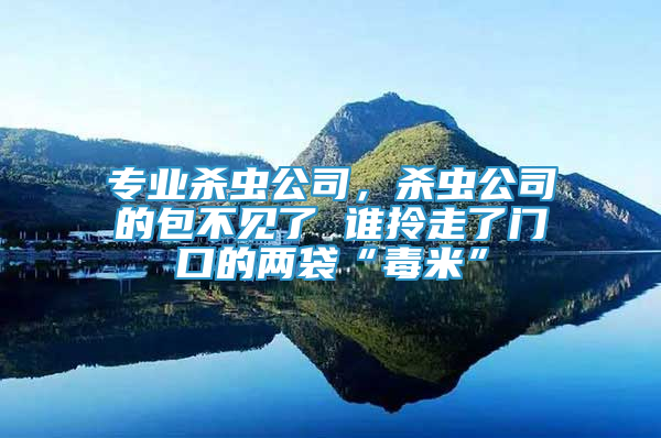 專業(yè)殺蟲公司，殺蟲公司的包不見了 誰拎走了門口的兩袋“毒米”