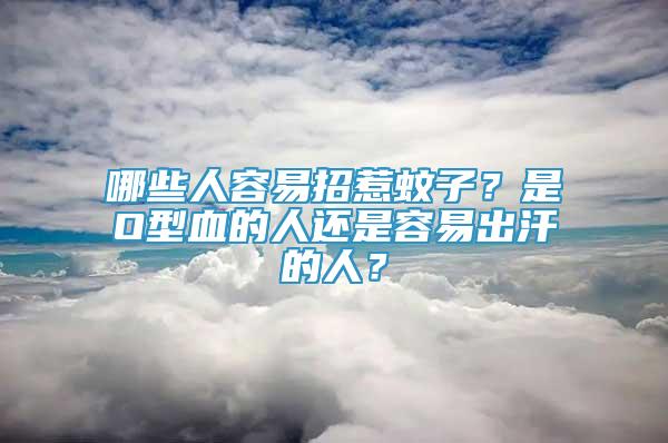 哪些人容易招惹蚊子？是O型血的人還是容易出汗的人？