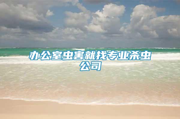 辦公室蟲害就找專業(yè)殺蟲公司