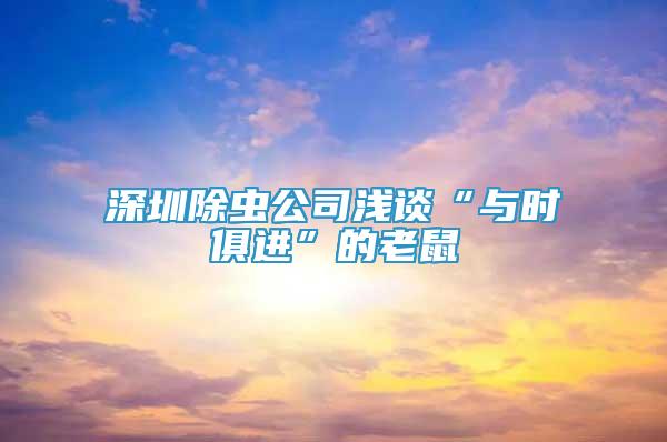 深圳除蟲公司淺談“與時(shí)俱進(jìn)”的老鼠
