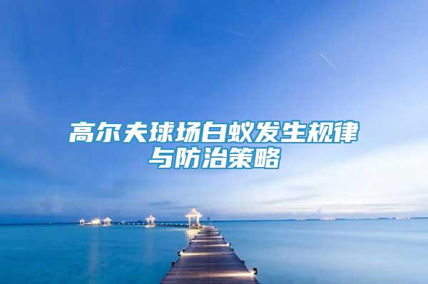 高爾夫球場(chǎng)白蟻發(fā)生規(guī)律與防治策略