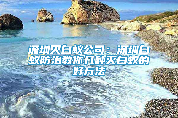 深圳滅白蟻公司：深圳白蟻防治教你幾種滅白蟻的好方法