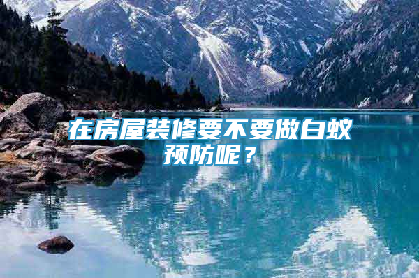 在房屋裝修要不要做白蟻預(yù)防呢？