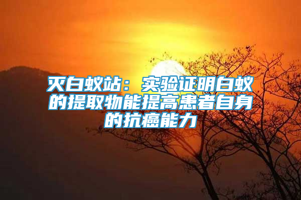 滅白蟻站：實(shí)驗(yàn)證明白蟻的提取物能提高患者自身的抗癌能力