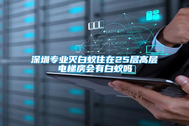 深圳專(zhuān)業(yè)滅白蟻?zhàn)≡?5層高層電梯房會(huì)有白蟻嗎