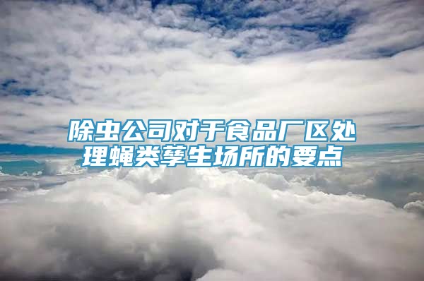 除蟲公司對于食品廠區(qū)處理蠅類孳生場所的要點