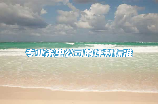 專業(yè)殺蟲公司的評(píng)判標(biāo)準(zhǔn)