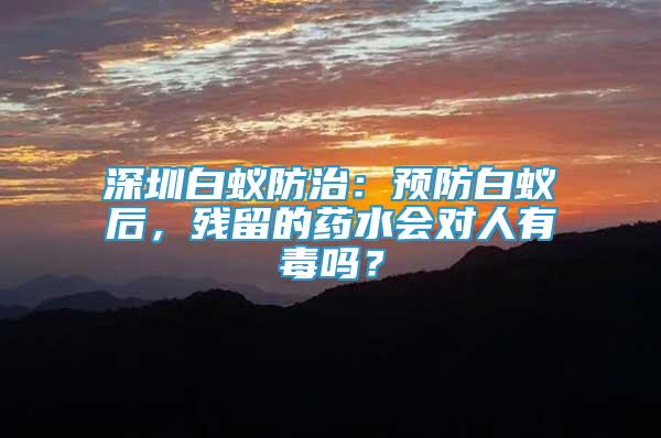 深圳白蟻防治：預防白蟻后，殘留的藥水會對人有毒嗎？