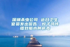深圳殺蟲(chóng)公司 近日衛(wèi)生官員發(fā)出警告：蚊子可傳播致腦水腫病毒