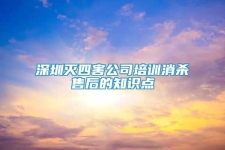 深圳滅四害公司培訓(xùn)消殺售后的知識(shí)點(diǎn)