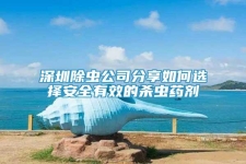 深圳除蟲公司分享如何選擇安全有效的殺蟲藥劑
