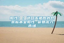 陽性??！進口凍豬肉外包裝標本呈陽性 貨物流入市場